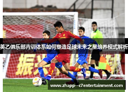 英乙俱乐部青训体系如何塑造足球未来之星培养模式解析