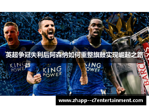 英超争冠失利后阿森纳如何重整旗鼓实现崛起之路