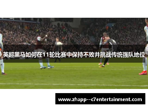 英超黑马如何在11轮比赛中保持不败并挑战传统强队地位