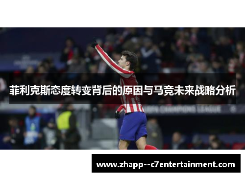 菲利克斯态度转变背后的原因与马竞未来战略分析