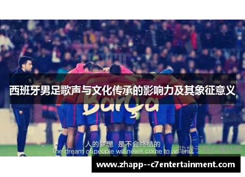 西班牙男足歌声与文化传承的影响力及其象征意义 西班牙男足歌声与文化传承的影响力及其象征意义