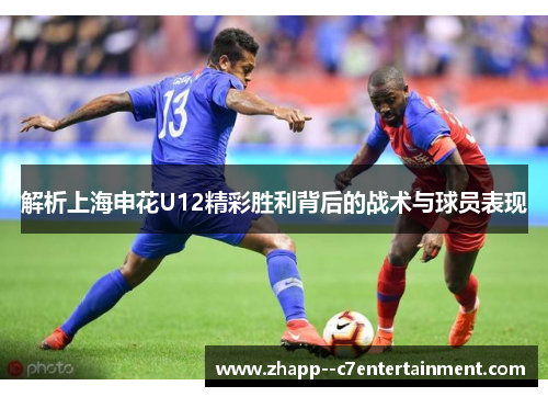 解析上海申花U12精彩胜利背后的战术与球员表现