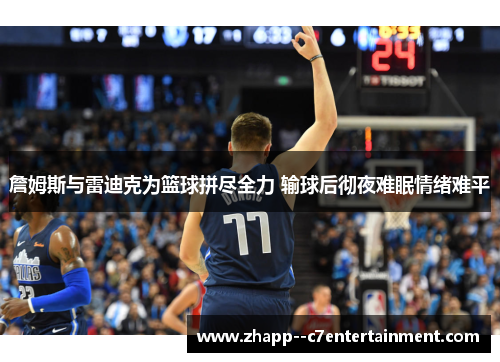 詹姆斯与雷迪克为篮球拼尽全力 输球后彻夜难眠情绪难平