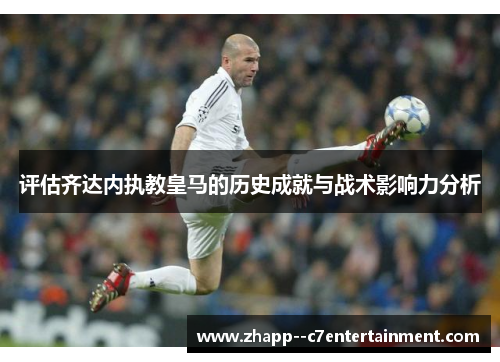 评估齐达内执教皇马的历史成就与战术影响力分析