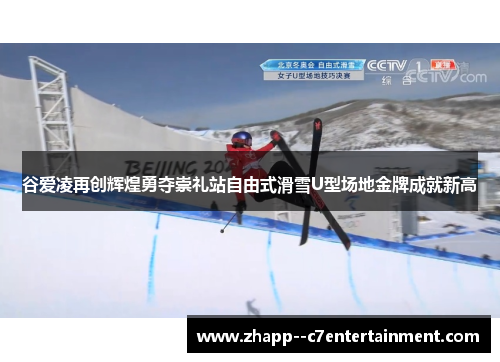 谷爱凌再创辉煌勇夺崇礼站自由式滑雪U型场地金牌成就新高