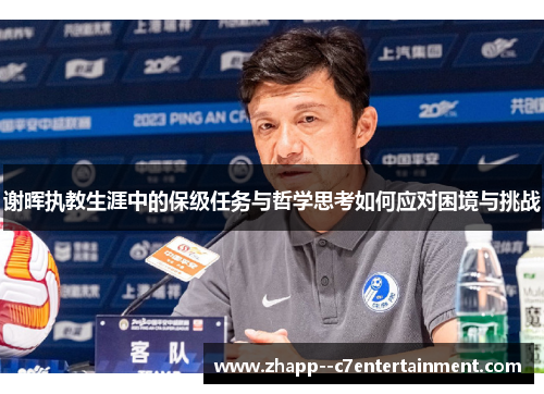 谢晖执教生涯中的保级任务与哲学思考如何应对困境与挑战 谢晖执教生涯中的保级任务与哲学思考如何应对困境与挑战