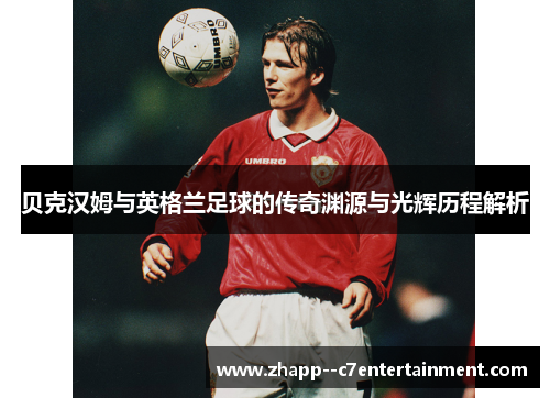 贝克汉姆与英格兰足球的传奇渊源与光辉历程解析