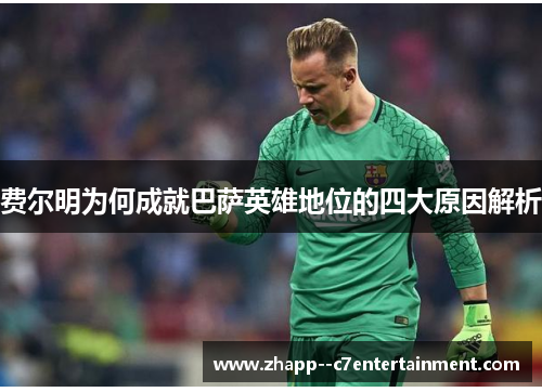 费尔明为何成就巴萨英雄地位的四大原因解析 费尔明为何成就巴萨英雄地位的四大原因解析