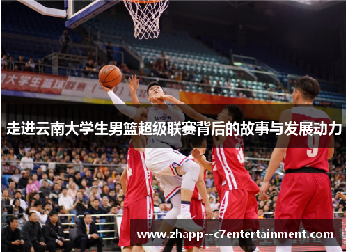 走进云南大学生男篮超级联赛背后的故事与发展动力