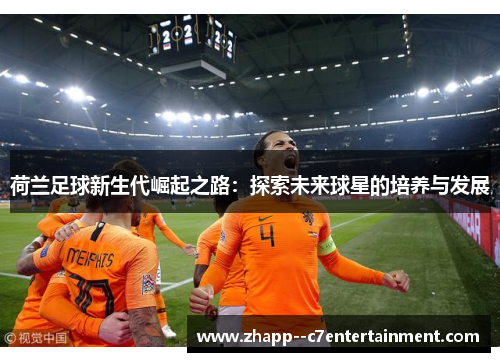 荷兰足球新生代崛起之路：探索未来球星的培养与发展