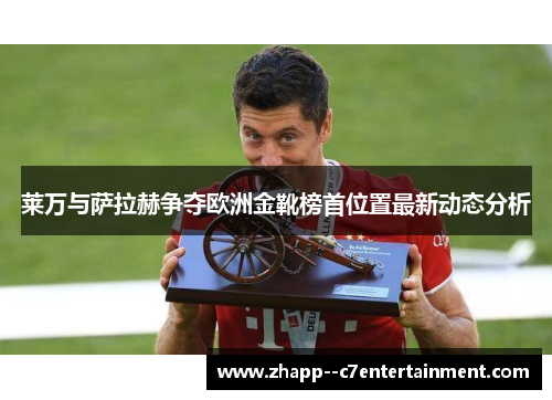 莱万与萨拉赫争夺欧洲金靴榜首位置最新动态分析 莱万与萨拉赫争夺欧洲金靴榜首位置最新动态分析