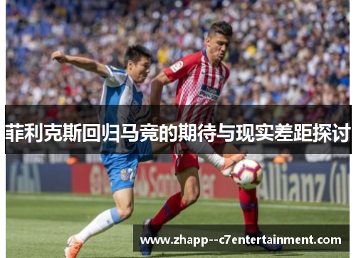 菲利克斯回归马竞的期待与现实差距探讨