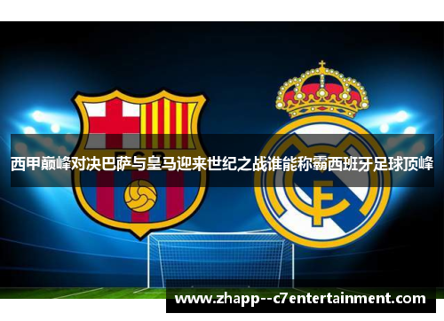 西甲巅峰对决巴萨与皇马迎来世纪之战谁能称霸西班牙足球顶峰