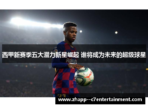 西甲新赛季五大潜力新星崛起 谁将成为未来的超级球星