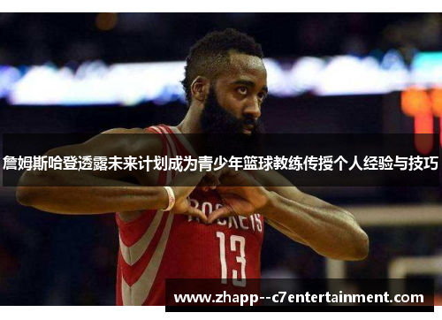 詹姆斯哈登透露未来计划成为青少年篮球教练传授个人经验与技巧 詹姆斯哈登透露未来计划成为青少年篮球教练传授个人经验与技巧