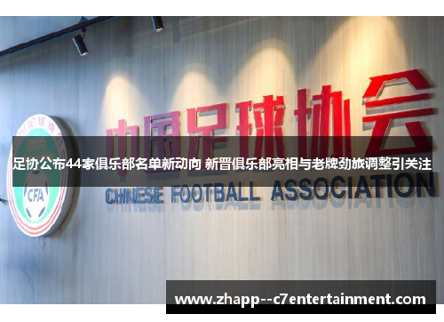 足协公布44家俱乐部名单新动向 新晋俱乐部亮相与老牌劲旅调整引关注