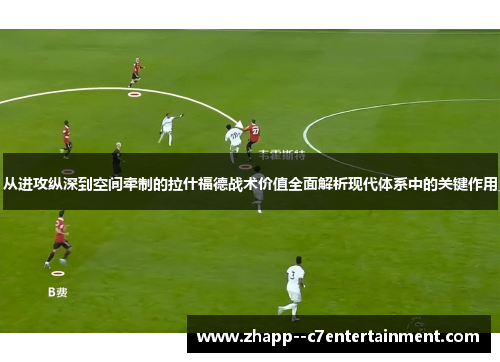 从进攻纵深到空间牵制的拉什福德战术价值全面解析现代体系中的关键作用 从进攻纵深到空间牵制的拉什福德战术价值全面解析现代体系中的关键作用