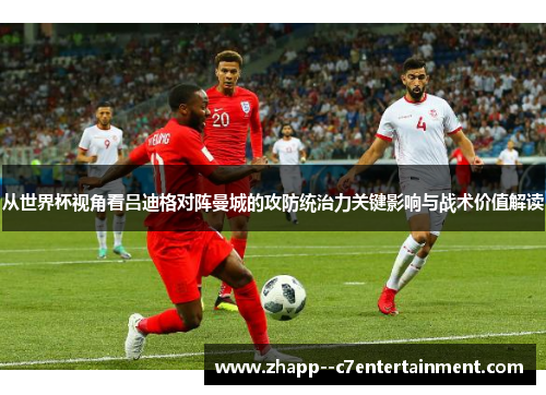从世界杯视角看吕迪格对阵曼城的攻防统治力关键影响与战术价值解读