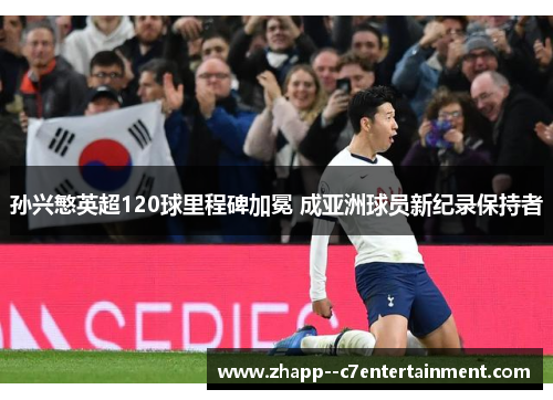 孙兴慜英超120球里程碑加冕 成亚洲球员新纪录保持者
