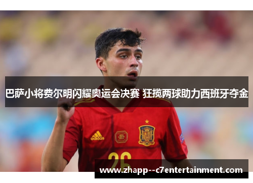 巴萨小将费尔明闪耀奥运会决赛 狂揽两球助力西班牙夺金