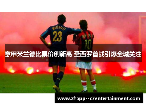 意甲米兰德比票价创新高 圣西罗首战引爆全城关注