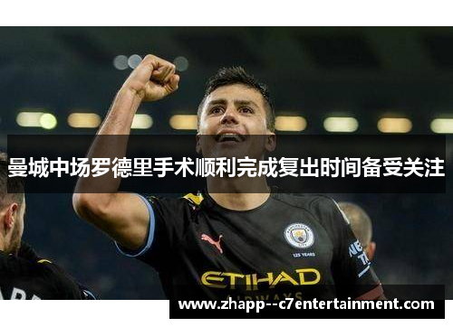 曼城中场罗德里手术顺利完成复出时间备受关注