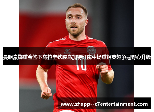 曼联豪掷重金签下乌拉圭铁腰乌加特红魔中场重组英超争冠野心升级