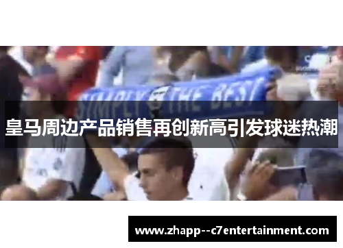 皇马周边产品销售再创新高引发球迷热潮