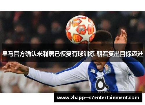 皇马官方确认米利唐已恢复有球训练 朝着复出目标迈进