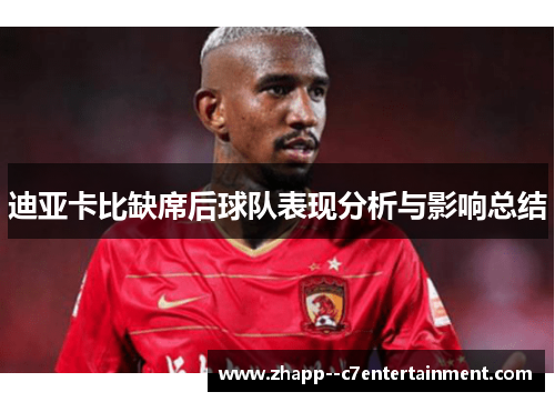 迪亚卡比缺席后球队表现分析与影响总结