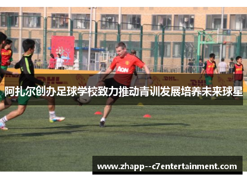阿扎尔创办足球学校致力推动青训发展培养未来球星