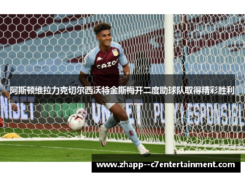 阿斯顿维拉力克切尔西沃特金斯梅开二度助球队取得精彩胜利