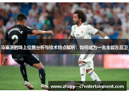 马塞洛的场上位置分析与技术特点解析：如何成为一名全能左后卫