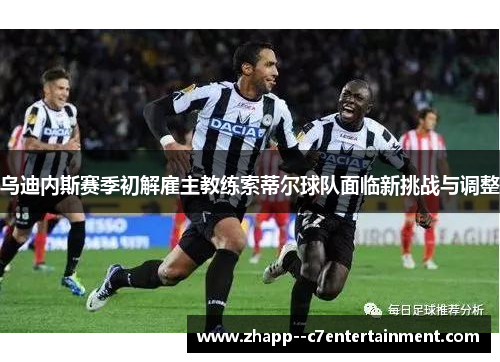 乌迪内斯赛季初解雇主教练索蒂尔球队面临新挑战与调整