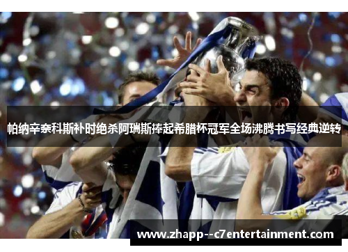 帕纳辛奈科斯补时绝杀阿瑞斯捧起希腊杯冠军全场沸腾书写经典逆转