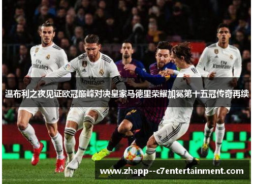 温布利之夜见证欧冠巅峰对决皇家马德里荣耀加冕第十五冠传奇再续 温布利之夜见证欧冠巅峰对决皇家马德里荣耀加冕第十五冠传奇再续