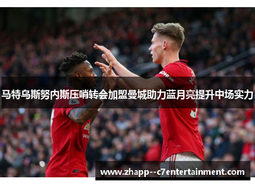 马特乌斯努内斯压哨转会加盟曼城助力蓝月亮提升中场实力